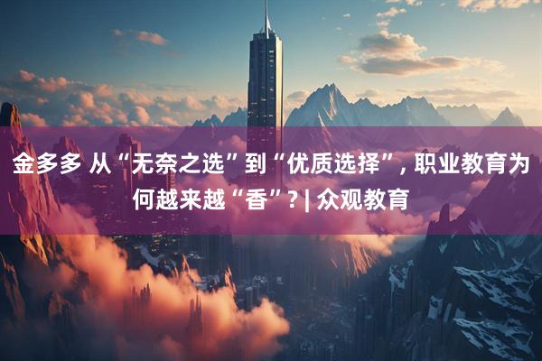 金多多 从“无奈之选”到“优质选择”, 职业教育为何越来越“香”? | 众观教育