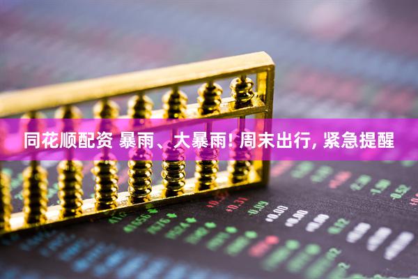 同花顺配资 暴雨、大暴雨! 周末出行, 紧急提醒