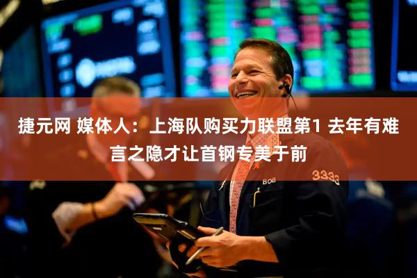 捷元网 媒体人：上海队购买力联盟第1 去年有难言之隐才让首钢专美于前