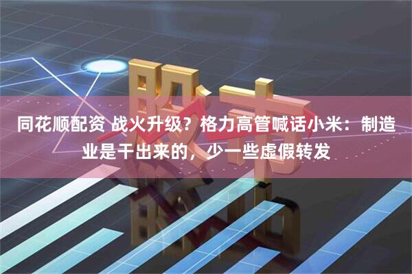 同花顺配资 战火升级？格力高管喊话小米：制造业是干出来的，少一些虚假转发