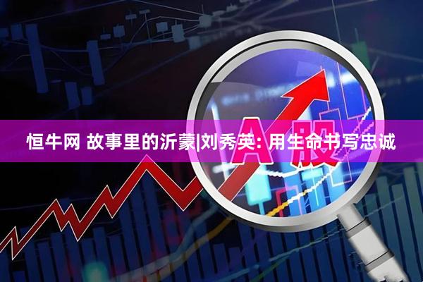 恒牛网 故事里的沂蒙|刘秀英: 用生命书写忠诚