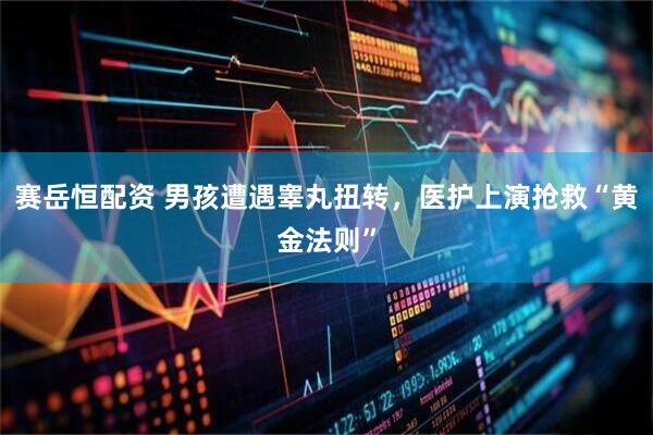 赛岳恒配资 男孩遭遇睾丸扭转，医护上演抢救“黄金法则”