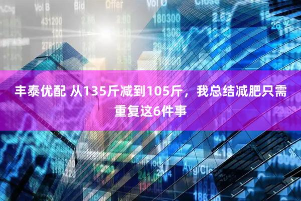丰泰优配 从135斤减到105斤，我总结减肥只需重复这6件事