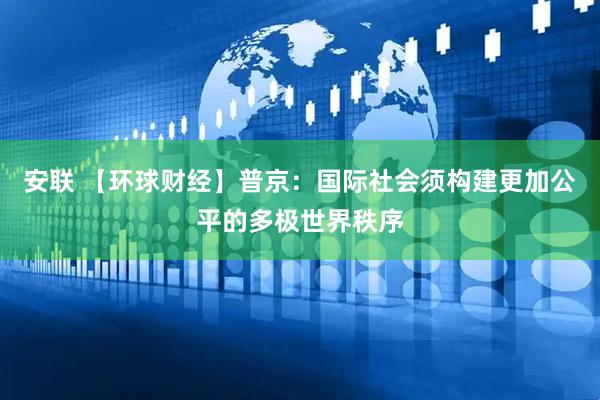 安联 【环球财经】普京：国际社会须构建更加公平的多极世界秩序