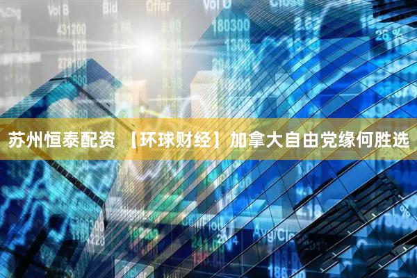 苏州恒泰配资 【环球财经】加拿大自由党缘何胜选