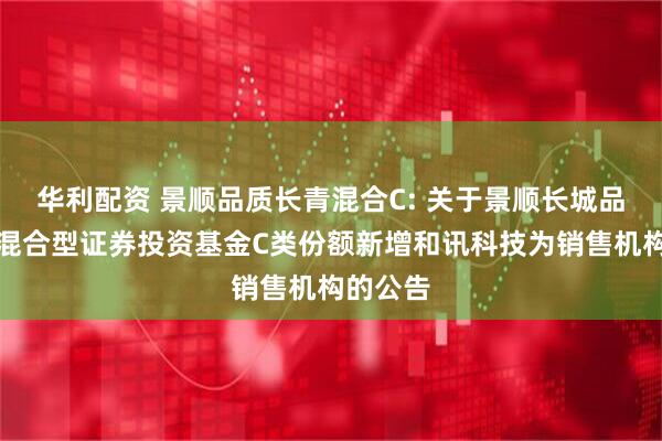 华利配资 景顺品质长青混合C: 关于景顺长城品质长青混合型证券投资基金C类份额新增和讯科技为销售机构的公告
