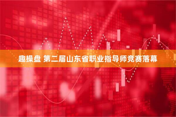 趣操盘 第二届山东省职业指导师竞赛落幕