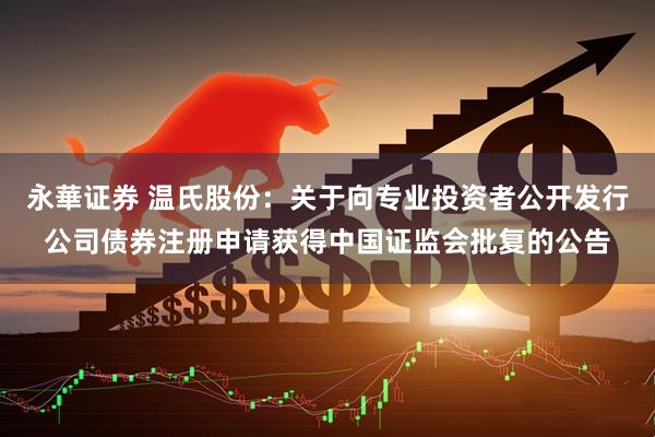 永華证券 温氏股份：关于向专业投资者公开发行公司债券注册申请获得中国证监会批复的公告