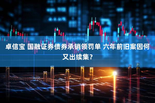 卓信宝 国融证券债券承销领罚单 六年前旧案因何又出续集？