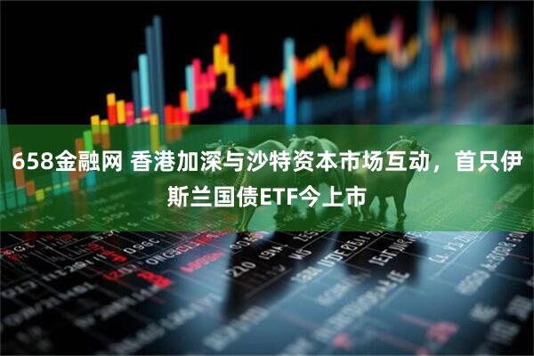 658金融网 香港加深与沙特资本市场互动，首只伊斯兰国债ETF今上市