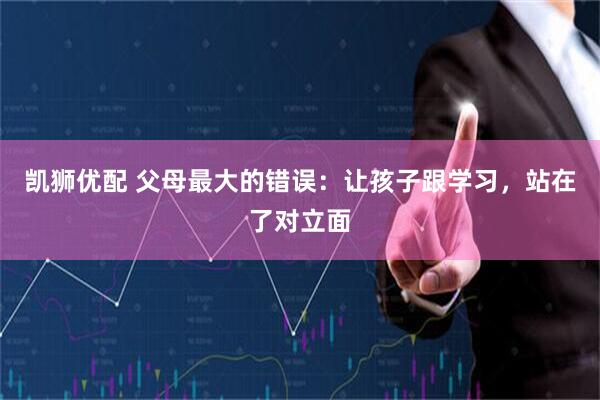 凯狮优配 父母最大的错误:让孩子跟学习,站在了对立面