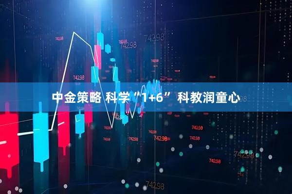 中金策略 科学“1+6” 科教润童心