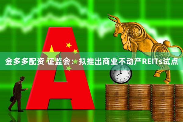 金多多配资 证监会：拟推出商业不动产REITs试点