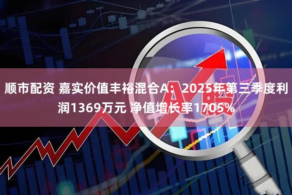 顺市配资 嘉实价值丰裕混合A:2025年第三季度利润1369万元 净值增长率1705%