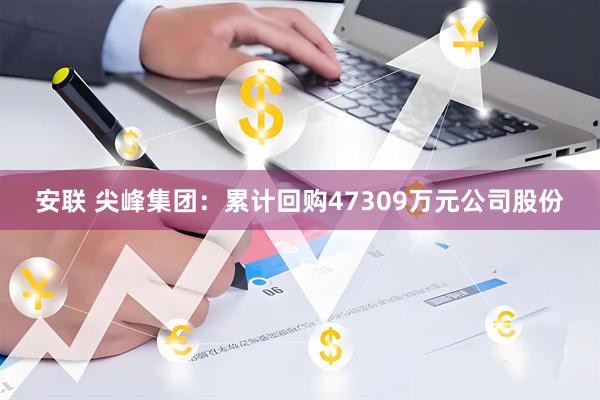 安联 尖峰集团：累计回购47309万元公司股份