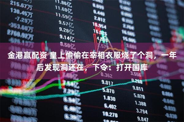 金港赢配资 皇上偷偷在宰相衣服烧了个洞,一年后发现洞还在,下令:打开国库