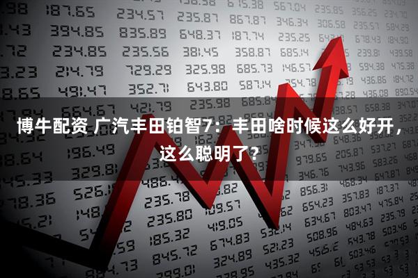 博牛配资 广汽丰田铂智7：丰田啥时候这么好开，这么聪明了？