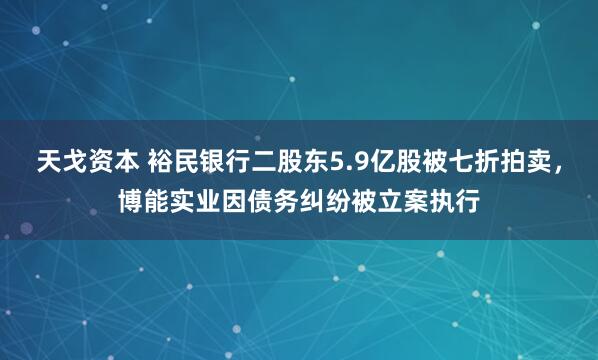 天戈资本 裕民银行二股东5.9亿股被七折拍卖,博能实业因债务纠纷被立案执行