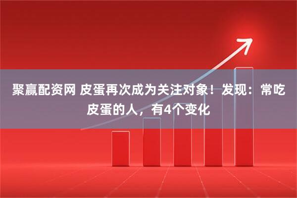 聚赢配资网 皮蛋再次成为关注对象！发现：常吃皮蛋的人，有4个变化