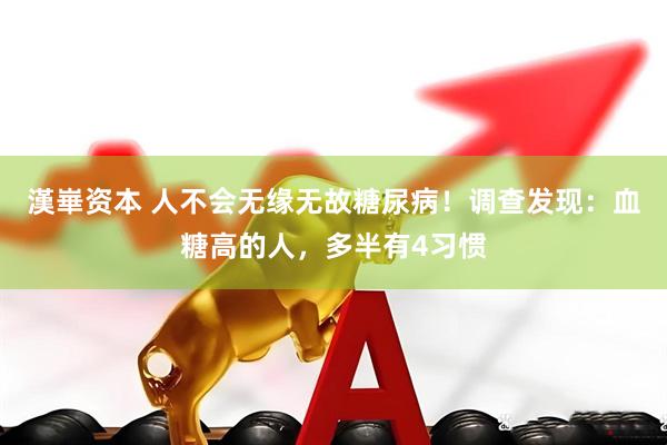 漢崋资本 人不会无缘无故糖尿病！调查发现：血糖高的人，多半有4习惯