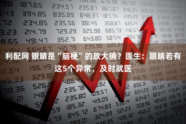利配网 眼睛是“脑梗”的放大镜？医生：眼睛若有这5个异常，及时就医